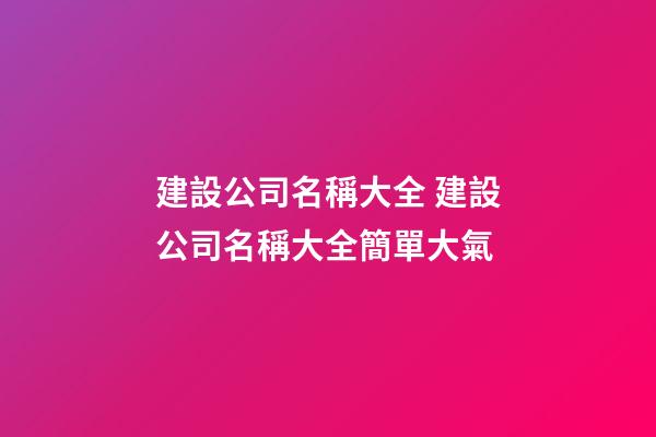 建設公司名稱大全 建設公司名稱大全簡單大氣-第1張-公司起名-玄機派
